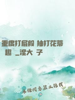 重度打屁股 抽打花蒂筆趣閣